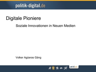 Digitale Pioniere
    Soziale Innovationen in Neuen Medien




    Volker Agüeras Gäng
 