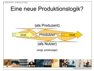 c re a tiv e in d u s trie s


        Eine neue Produktionslogik?

                               (als Produzent)

                    Inhalt       Produtzer          Inhalt


                                (als Nutzer)
                                (engl. produsage)




                                                       creativeindustries.qut.com
 