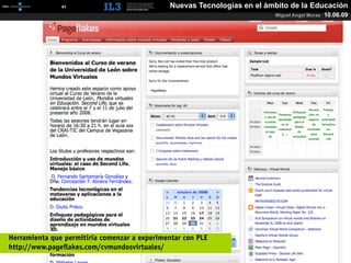 [   41   ]                        Nuevas Tecnologías en el ámbito de la Educación
                                                                          Miguel Angel Muras   10.06.09




Herramienta que permitiría comenzar a experimentar con PLE
http://www.pageﬂakes.com/cvmundosvirtuales/
 