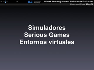 [   11   ]          Nuevas Tecnologías en el ámbito de la Educación
                                             Miguel Angel Muras 10.06.09




               Simuladores
              Serious Games
             Entornos virtuales
 