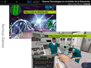 [   15   ]                      Nuevas Tecnologías en el ámbito de la Educación
                                                                             Miguel Angel Muras 10.06.09




                             http://www.re-mission.net/
Serious Games




                                                          http://www.sp.tamucc.edu/pulse/home.asp
 