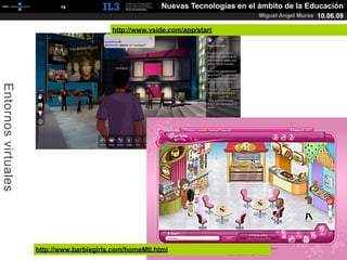 [   19   ]                      Nuevas Tecnologías en el ámbito de la Educación
                                                                                   Miguel Angel Muras 10.06.09

                                           http://www.vside.com/app/start
Entornos virtuales




                     http://www.barbiegirls.com/homeMtl.html
 