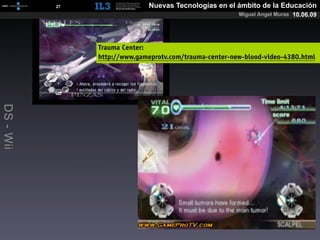 [   27   ]                 Nuevas Tecnologías en el ámbito de la Educación
                                                                 Miguel Angel Muras 10.06.09




                        Trauma Center:
                        http://www.gameprotv.com/trauma-center-new-blood-video-4380.html
DS - Wii
 