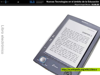 [   28   ]   Nuevas Tecnologías en el ámbito de la Educación
                                                           Miguel Angel Muras 10.06.09
Libro electrónico




                                              http://es.wikipedia.org/wiki/Libro-e
 
