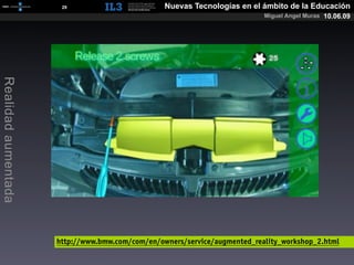 [   29   ]                  Nuevas Tecnologías en el ámbito de la Educación
                                                                           Miguel Angel Muras 10.06.09
Realidad aumentada




                     http://www.bmw.com/com/en/owners/service/augmented_reality_workshop_2.html
 