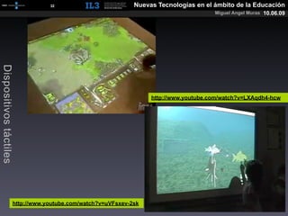 [   32   ]                   Nuevas Tecnologías en el ámbito de la Educación
                                                                                    Miguel Angel Muras 10.06.09
Dispositivos táctiles




                                                                http://www.youtube.com/watch?v=LXAqdh4-hcw




                   http://www.youtube.com/watch?v=uVFsxev-2sk
 