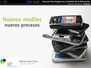 [   ]                         Nuevas Tecnologías en el ámbito de la Educación
                                                           Miguel Angel Muras 10.06.09




Nuevos medios
nuevos procesos




            Miguel Angel Muras
            10 de Junio de 2009
 