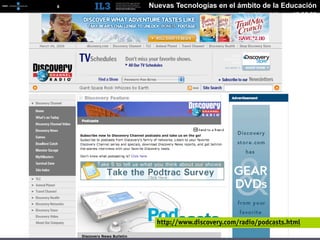 [   6   ]   Nuevas Tecnologías en el ámbito de la Educación
                                       Miguel Angel Muras 10.06.09




              http://www.discovery.com/radio/podcasts.html
 