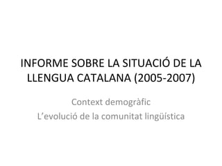 INFORME SOBRE LA SITUACIÓ DE LA LLENGUA CATALANA (2005-2007) Context demogràfic L’evolució de la comunitat lingüística 