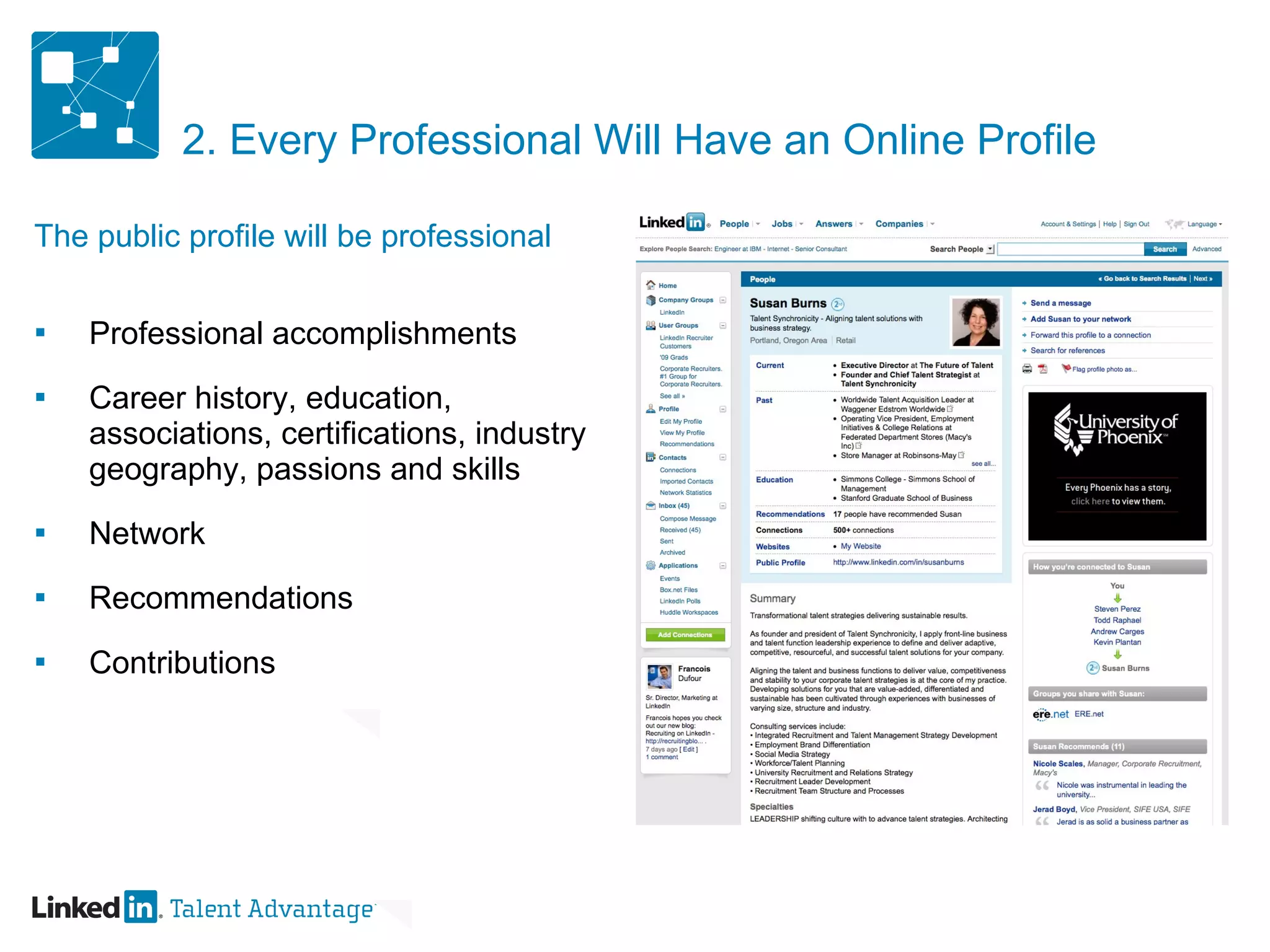 2. Every Professional Will Have an Online Profile The public profile will be professional Professional accomplishments Career history, education, associations, certifications, industry geography, passions and skills Network Recommendations Contributions 