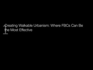 1
Creating Walkable Urbanism: Where FBCs Can Be
the Most Effective
 