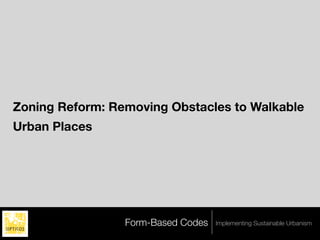 Zoning Reform: Removing Obstacles to Walkable
Urban Places




                 Form-Based Codes   Implementing Sustainable Urbanism
 
