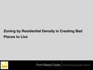 Zoning by Residential Density is Creating Bad
Places to Live




                  Form-Based Codes   Implementing Sustainable Urbanism
 