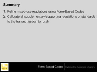 Summary
1. Reﬁne mixed-use regulations using Form-Based Codes
2. Calibrate all supplementary/supporting regulations or standards
  to the transect (urban to rural)




                         Form-Based Codes   Implementing Sustainable Urbanism
 