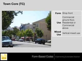 Town Core (TC)


                                    Form Shop front
                                          Commercial
                                          ground ﬂoor,
                                      Use Residential or
                                          Commercial
                                          above
                                    Mixed
                                          Vertical mixed use
                                     Use




                 Form-Based Codes   Implementing Sustainable Urbanism
 