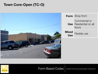 Town Core-Open (TC-O)


                                    Form Shop front
                                          Commercial or
                                      Use Residential on all
                                          ﬂoors
                                    Mixed
                                          Flexible use
                                     Use




                 Form-Based Codes   Implementing Sustainable Urbanism
 
