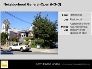 Neighborhood General-Open (NG-O)


                                     Form Residential
                                       Use Residential
                                           Additional units to
                                     Mixed rear, workshops,
                                      Use ancillary ofﬁce
                                           spaces off alley




                  Form-Based Codes   Implementing Sustainable Urbanism
 