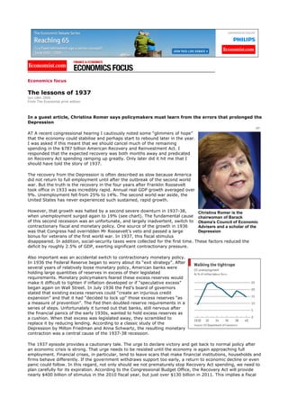 Economics focus

The lessons of 1937
Jun 18th 2009
From The Economist print edition




In a guest article, Christina Romer says policymakers must learn from the errors that prolonged the
Depression
                                                                                                               AP
AT A recent congressional hearing I cautiously noted some “glimmers of hope”
that the economy could stabilise and perhaps start to rebound later in the year.
I was asked if this meant that we should cancel much of the remaining
spending in the $787 billion American Recovery and Reinvestment Act. I
responded that the expected recovery was both months away and predicated
on Recovery Act spending ramping up greatly. Only later did it hit me that I
should have told the story of 1937.

The recovery from the Depression is often described as slow because America
did not return to full employment until after the outbreak of the second world
war. But the truth is the recovery in the four years after Franklin Roosevelt
took office in 1933 was incredibly rapid. Annual real GDP growth averaged over
9%. Unemployment fell from 25% to 14%. The second world war aside, the
United States has never experienced such sustained, rapid growth.

However, that growth was halted by a second severe downturn in 1937-38,             Christina Romer is the
when unemployment surged again to 19% (see chart). The fundamental cause chairwoman of Barack
of this second recession was an unfortunate, and largely inadvertent, switch to Obama's Council of Economic
contractionary fiscal and monetary policy. One source of the growth in 1936         Advisers and a scholar of the
was that Congress had overridden Mr Roosevelt’s veto and passed a large             Depression
bonus for veterans of the first world war. In 1937, this fiscal stimulus
disappeared. In addition, social-security taxes were collected for the first time. These factors reduced the
deficit by roughly 2.5% of GDP, exerting significant contractionary pressure.

Also important was an accidental switch to contractionary monetary policy.
In 1936 the Federal Reserve began to worry about its “exit strategy”. After
several years of relatively loose monetary policy, American banks were
holding large quantities of reserves in excess of their legislated
requirements. Monetary policymakers feared these excess reserves would
make it difficult to tighten if inflation developed or if “speculative excess”
began again on Wall Street. In July 1936 the Fed’s board of governors
stated that existing excess reserves could “create an injurious credit
expansion” and that it had “decided to lock up” those excess reserves “as
a measure of prevention”. The Fed then doubled reserve requirements in a
series of steps. Unfortunately it turned out that banks, still nervous after
the financial panics of the early 1930s, wanted to hold excess reserves as
a cushion. When that excess was legislated away, they scrambled to
replace it by reducing lending. According to a classic study of the
Depression by Milton Friedman and Anna Schwartz, the resulting monetary
contraction was a central cause of the 1937-38 recession.

The 1937 episode provides a cautionary tale. The urge to declare victory and get back to normal policy after
an economic crisis is strong. That urge needs to be resisted until the economy is again approaching full
employment. Financial crises, in particular, tend to leave scars that make financial institutions, households and
firms behave differently. If the government withdraws support too early, a return to economic decline or even
panic could follow. In this regard, not only should we not prematurely stop Recovery Act spending, we need to
plan carefully for its expiration. According to the Congressional Budget Office, the Recovery Act will provide
nearly $400 billion of stimulus in the 2010 fiscal year, but just over $130 billion in 2011. This implies a fiscal
 