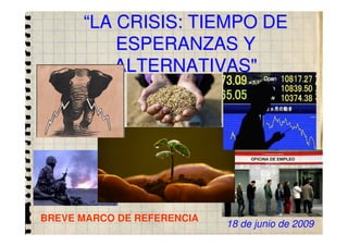 “LA CRISIS: TIEMPO DE
          ESPERANZAS Y
         ALTERNATIVAS"




BREVE MARCO DE REFERENCIA
                            18 de junio de 2009
 