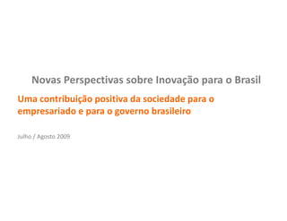 Novas Perspectivas sobre Inovação para o Brasil Uma contribuição positiva da sociedade para o empresariado e para o governo brasileiro Julho / Agosto 2009 