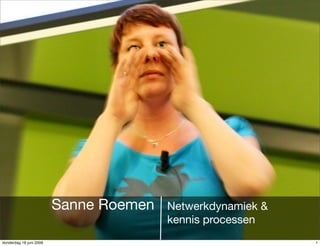 Sanne Roemen   Netwerkdynamiek &
                                        kennis processen
donderdag 18 juni 2009                                      1
 
