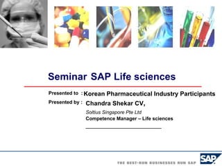 Seminar   SAP Life sciences Chandra Shekar CV ,  Soltius Singapore Pte Ltd   Competence Manager – Life sciences ______________________ Presented to  : Korean Pharmaceutical Industry Participants Presented by : 