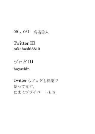 09 ｋ 061　高橋勇人


Twitter ID
takahashi8810


ブログ ID
hayathin


Twitter もブログも授業で
使ってます。
たまにプライベートも☆
 