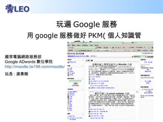 玩遍 Google 服務 用 google 服務做好 PKM( 個人知識管理 ) ？ 國眾電腦網路服務部  Google ADwords 數位學院  http://moodle.tw198.com/moodle/ 站長 : 湯惠剛 