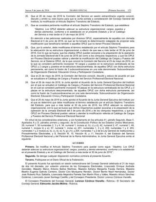 Jueves 9 de junio de 2016 DIARIO OFICIAL (Primera Sección) 123
20. Que el 26 de mayo de 2016 la Comisión del Servicio en sesión extraordinaria urgente conoció,
discutió y emitió su visto bueno para que la Junta someta a consideración del Consejo General del
Instituto, la modificación al Artículo Séptimo Transitorio del Estatuto.
21. Que se considera pertinente modificar el artículo Séptimo Transitorio del Estatuto, que establece:
“Séptimo. Los OPLE deberán adecuar su estructura organizacional, cargos, puestos y
demás elementos, conforme a lo establecido en el presente Estatuto y en el Catálogo
del Servicio a más tardar el 31 de mayo de 2016.”
En atención a las peticiones realizadas por diversos OPLE, especialmente de aquellos con Jornada
Electoral el 5 de junio de 2016, es que se ha tomado la determinación colegiada de proponer esta
modificación que beneficiaría también a aquellos OPLE que no tienen Proceso Electoral.
22. Que, por lo anterior, debe modificarse el término establecido por el artículo Séptimo Transitorio para
la adecuación de su estructura organizacional, a efecto de que sea a más tardar el 30 de junio de
2016. Con lo que se busca, que los citados OPLE puedan avocarse a la preparación de la operación
de la Jornada Electoral del 5 de junio de 2016 así como a los cómputos respectivos; y que los OPLE
sin Proceso Electoral puedan valorar y atender la modificación del Catálogo de Cargos y Puestos del
Servicio, en el Sistema OPLE, de la que conoció la Comisión del Servicio el 23 de mayo de 2016, en
la que se consideró pertinente incorporar 16 cargos y puestos en la estructura centralizada de los
OPLE y 2 cargos y puestos en la estructura desconcentrada, de aquellos OPLE con dicha estructura
permanente, así como la fusión de 3 subcoordinaciones en una sola denominada: Subcoordinación
de Organización Electoral, Educación Cívica y Participación Ciudadana.
23. Que el 23 de mayo de 2016, la Comisión del Servicio conoció, discutió y estuvo de acuerdo en que
se actualizara el Catálogo de Cargos y Puestos del Servicio Profesional Electoral Nacional.
24. Que el 26 de mayo de 2016, la Junta aprobó el Acuerdo de la Junta General Ejecutiva del Instituto
por el que se actualizó el Catálogo de Cargos y Puestos del Servicio Profesional Electoral Nacional
en el cual se consideró pertinente incorporar 16 plazas en la estructura centralizada de los OPLE y 2
plazas en la estructura desconcentrado, de aquellos OPLE con dicha estructura permanente, así
como la fusión de 3 subcoordinaciones en una sola denominada: Subcoordinación de Organización
Electoral, Educación Cívica y Participación Ciudadana.
25. Que el 26 de mayo de 2016 la Junta aprobó el Acuerdo de la Junta General Ejecutiva del Instituto por
el que se determinó que debe modificarse el término establecido por el artículo Séptimo Transitorio
del Estatuto, para que a más tardar el 30 de junio de 2016, los OPLE adecuen su estructura
organizacional, con lo que se busca que dichos Organismos puedan avocarse a la preparación de la
operación de la Jornada Electoral del 5 de junio de 2016 y de los cómputos respectivos; y que los
OPLE sin Proceso Electoral puedan valorar y atender la modificación referida al Catálogo de Cargos
y Puestos del Servicio Profesional Electoral Nacional.
En virtud de los considerandos anteriores, y con fundamento en los artículos 41, párrafo Segundo, Base V,
Apartados A y D, párrafos primero y segundo, de la Constitución Política de los Estados Unidos Mexicanos;
29, numeral 1; 30 numerales 2, 3 y 4; 34, numeral 1, incisos a), b), c) y d); 42, numeral 2; 47, numeral 1; 48,
numeral 1, incisos b) y e); 57, numeral 1, inciso a); 201, numerales 1, 3 y 4; 202, numerales 1 y 2; 203,
numerales 1 y 2 incisos a), b), c), d), e), f), g) y h); y 204, numerales 1 y 2 de la Ley General de Instituciones y
Procedimientos Electorales; y 8, fracción III, 10, fracción III, y 11, fracción II, del Estatuto del Servicio
Profesional Electoral Nacional y del Personal de la Rama Administrativa, la Junta General Ejecutiva emite el
siguiente:
ACUERDO
Primero. Se modifica el Artículo Séptimo Transitorio para quedar como sigue: “Séptimo. Los OPLE
deberán adecuar su estructura organizacional, cargos, puestos y demás elementos, conforme a lo establecido
en el presente Estatuto y en el Catálogo del Servicio a más tardar el 30 de junio de 2016.”.
Segundo. Se deroga cualquier disposición normativa contraria al presente Acuerdo.
Tercero. Publíquese en el Diario Oficial de la Federación.
El presente Acuerdo fue aprobado en sesión extraordinaria del Consejo General celebrada el 31 de mayo
de dos mil dieciséis, por votación unánime de los Consejeros Electorales, Licenciado Enrique Andrade
González, Maestro Marco Antonio Baños Martínez, Maestra Adriana Margarita Favela Herrera, Maestra
Beatriz Eugenia Galindo Centeno, Doctor Ciro Murayama Rendón, Doctor Benito Nacif Hernández, Doctor
José Roberto Ruiz Saldaña, Licenciada Alejandra Pamela San Martín Ríos y Valles, Maestro Arturo Sánchez
Gutiérrez, Licenciado Javier Santiago Castillo y del Consejero Presidente, Doctor Lorenzo Córdova Vianello.
El Consejero Presidente del Consejo General, Lorenzo Córdova Vianello.- Rúbrica.- El Secretario del
Consejo General, Edmundo Jacobo Molina.- Rúbrica.
 