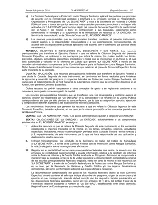 Jueves 9 de junio de 2016 DIARIO OFICIAL (Segunda Sección) 97
c) La Comisión Federal para la Protección contra Riesgos Sanitarios aplicará las medidas que procedan
de acuerdo con la normatividad aplicable e informará a la Dirección General de Programación,
Organización y Presupuesto de “LA SECRETARÍA” y ésta a la Secretaría de Hacienda y Crédito
Público el caso o casos en que los recursos presupuestales permanezcan ociosos o no hayan sido
aplicados por “LA ENTIDAD” para los fines objeto del presente Convenio Específico de conformidad
con el Anexo 1 del mismo, o bien, en contravención a sus Cláusulas, ocasionando como
consecuencia el reintegro y la suspensión de la ministración de recursos a “LA ENTIDAD”, en
términos de lo establecido en la Cláusula Octava de “EL ACUERDO MARCO”.
d) Los recursos presupuestales que se comprometen transferir mediante el presente instrumento,
estarán sujetos a la disponibilidad presupuestaria y a las autorizaciones correspondientes, de
acuerdo con las disposiciones jurídicas aplicables y de acuerdo con el calendario que para tal efecto
se establezca.
TERCERA.- OBJETIVOS E INDICADORES DEL DESEMPEÑO Y SUS METAS.- Los recursos
presupuestales que transfiere el Ejecutivo Federal a que se refiere la Cláusula Segunda del presente
Convenio Específico, se aplicarán a los conceptos que indica la misma, los cuales tendrán los temas,
proyectos, objetivos, actividades específicas, indicadores y metas que se mencionan en el Anexo 3, el cual
será sustanciado y validado en la Memoria de Cálculo que genere “LA SECRETARÍA” a través de las
unidades administrativas competentes de la Comisión Federal para la Protección contra Riesgos Sanitarios.
Dicho Anexo 3 debidamente firmado por las instancias que celebran el presente Convenio Específico forma
parte integrante de su contexto.
CUARTA.- APLICACIÓN.- Los recursos presupuestarios federales que transfiere el Ejecutivo Federal a
que alude la Cláusula Segunda de este instrumento, se destinarán en forma exclusiva para fortalecer
la ejecución y desarrollo del programa y proyectos federales de Protección contra Riesgos Sanitarios, así
como para el fortalecimiento de la Red Nacional de Laboratorios, mismos que se encuentran descritos en el
Anexo 3 del presente Convenio Específico.
Dichos recursos no podrán traspasarse a otros conceptos de gasto y se registrarán conforme a su
naturaleza, como gasto corriente o gasto de capital.
Los recursos presupuestarios federales que se transfieren, una vez devengados y conforme avance el
ejercicio, deberán ser registrados por “LA ENTIDAD” en su contabilidad y se rendirán en su Cuenta Pública
correspondiente, sin que por ello pierdan su carácter federal, por lo que su asignación, ejercicio, ejecución
y comprobación deberán sujetarse a las disposiciones federales aplicables.
Los rendimientos financieros que generen los recursos a que se refiere la Cláusula Segunda de este
Convenio Específico, deberán aplicarse, en su caso, en la misma proporción a los conceptos previstos en
la Cláusula Primera.
QUINTA.- GASTOS ADMINISTRATIVOS.- Los gastos administrativos quedan a cargo de “LA ENTIDAD”.
SEXTA.- OBLIGACIONES DE “LA ENTIDAD”.- “LA ENTIDAD”, adicionalmente a los compromisos
establecidos en “EL ACUERDO MARCO”, se obliga a:
I. Aplicar los recursos a que se refiere la Cláusula Segunda de este instrumento en los conceptos
establecidos e importes indicados en la misma, en los temas, proyectos, objetivos, actividades
específicas, indicadores, metas y calendarización previstos en la Cláusula Tercera y en los Anexos 2
y 3, respectivamente, de este instrumento, por lo que se hace responsable del uso, aplicación y
destino de los citados recursos.
II. Entregar trimestralmente, por conducto de la Secretaría de Salud del Estado de Tamaulipas
a “LA SECRETARÍA”, a través de la Comisión Federal para la Protección contra Riesgos Sanitarios,
la relación de gastos sobre las erogaciones efectuadas.
III. Registrar en su contabilidad los recursos presupuestarios federales que reciba, de acuerdo con los
principios de contabilidad gubernamental y aquella información relativa a la rendición de informes
sobre las finanzas públicas y la Cuenta Pública local ante su Congreso. Asimismo, se compromete a
mantener bajo su custodia, a través de la unidad ejecutora la documentación comprobatoria original
de los recursos presupuestarios federales erogados, hasta en tanto la misma le sea requerida por
“LA SECRETARÍA” a través de la Comisión Federal para la Protección contra Riesgos Sanitarios y,
en su caso, por la Secretaría de Hacienda y Crédito Público y/o los órganos fiscalizadores
competentes, así como la información adicional que estas últimas le requieran.
La documentación comprobatoria del gasto de los recursos federales objeto de este Convenio
Específico, deberá contener el sello que indique el nombre del programa, origen de los recursos y el
ejercicio al que corresponda, además deberá cumplir con los requisitos fiscales establecidos en
las disposiciones federales aplicables, como son los artículos 29 y 29-A del Código Fiscal de la
Federación, deberán expedirse a nombre de “LA ENTIDAD”, estableciendo entre otros: domicilio,
Registro Federal de Contribuyentes y conceptos de pago.
 