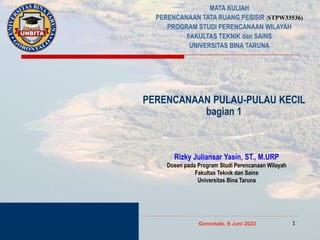 PERENCANAAN PULAU-PULAU KECIL
bagian 1
Gorontalo, 9 Juni 2023
MATA KULIAH
PERENCANAAN TATA RUANG PESISIR (STPW33536)
PROGRAM STUDI PERENCANAAN WILAYAH
FAKULTAS TEKNIK dan SAINS
UNIVERSITAS BINA TARUNA
Rizky Juliansar Yasin, ST., M.URP
Dosen pada Program Studi Perencanaan Wilayah
Fakultas Teknik dan Sains
Universitas Bina Taruna
1
 