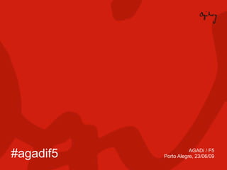 #agadif5              AGADi / F5
           Porto Alegre, 23/06/09
 