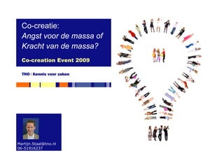 Co-creatie:
  Angst voor de massa of
  Kracht van de massa?
  Co-creation Event 2009




Martijn.Staal@tno.nl
06-51916237
 