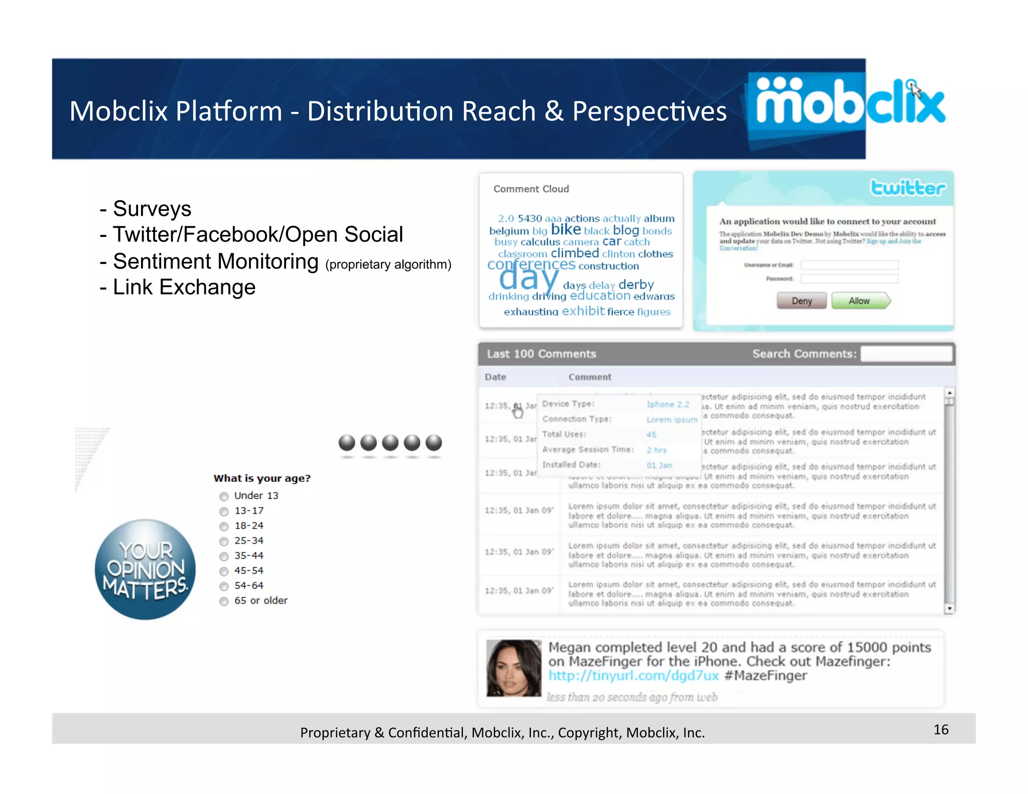 Mobclix PlaMorm ‐ Distribu4on Reach & Perspec4ves 


  -  Surveys
  -  Twitter/Facebook/Open Social
  -  Sentiment Monitoring (proprietary algorithm)
  - Link Exchange




                            Proprietary & Conﬁden4al, Mobclix, Inc., Copyright, Mobclix, Inc.    16 
 
