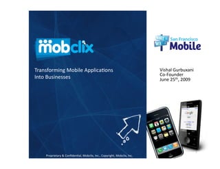 Transforming Mobile Applica4ons                                          Vishal Gurbuxani 
                                                                         Co‐Founder 
Into Businesses                                                          June 25th, 2009 




                                                                                             1 
    Proprietary & Conﬁden4al, Mobclix, Inc., Copyright, Mobclix, Inc. 
 