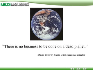 “ There is no business to be done on a dead planet.” - David Brower, Sierra Club executive director 