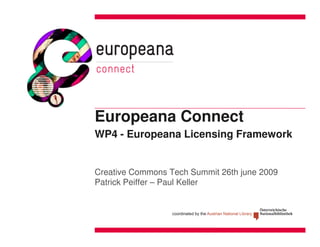 Europeana Connect
WP4 - Europeana Licensing Framework


Creative Commons Tech Summit 26th june 2009
Patrick Peiffer – Paul Keller
 