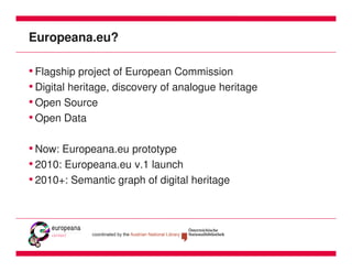 Europeana.eu?

• Flagship project of European Commission
• Digital heritage, discovery of analogue heritage
• Open Source
• Open Data

• Now: Europeana.eu prototype
• 2010: Europeana.eu v.1 launch
• 2010+: Semantic graph of digital heritage
 