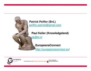 Patrick Peiffer (BnL)
peiffer.patrick@gmail.com

 Paul Keller (Knowledgeland)
 pk@kl.nl

    EuropeanaConnect
    http://europeanaconnect.eu/
 