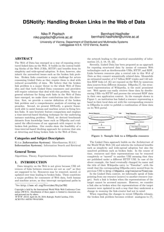 DSNotify: Handling Broken Links in the Web of Data

                          Niko P. Popitsch                                            Bernhard Haslhofer
                    niko.popitsch@univie.ac.at                                  bernhard.haslhofer@univie.ac.at
                           University of Vienna, Department of Distributed and Multimedia Systems
                                            Liebiggasse 4/3-4, 1010 Vienna, Austria




ABSTRACT                                                                    the network leading to the practical unavailability of infor-
The Web of Data has emerged as a way of exposing struc-                     mation [15, 2, 18, 19, 22].
tured linked data on the Web. It builds on the central build-                  Recently, Linked Data has been proposed as an approach
ing blocks of the Web (URIs, HTTP) and beneﬁts from its                     for exposing structured data by means of common Web
simplicity and wide-spread adoption. It does, however, also                 technologies such as dereferencable URIs, HTTP, and RDF.
inherit the unresolved issues such as the broken link prob-                 Links between resources play a central role in this Web of
lem. Broken links constitute a major challenge for actors                   Data as they connect semantically related data. Meanwhile
consuming Linked Data as they require them to deal with                     an estimated number of 4.7 billion RDF triples and 142 mil-
reduced accessibility of data. We believe that the broken                   lion RDF links (cf. [6]) are exposed on the Web by numerous
link problem is a major threat to the whole Web of Data                     data sources from diﬀerent domains. DBpedia [7], the struc-
idea and that both Linked Data consumers and providers                      tured representation of Wikipedia, is the most prominent
will require solutions that deal with this problem. Since no                one. Web agents can easily retrieve these data by derefer-
general solutions for ﬁxing such links in the Web of Data                   encing URIs via HTTP and process the returned RDF data
have emerged, we make three contributions into this direc-                  in their own application context. In the example shown in
tion: ﬁrst, we provide a concise deﬁnition of the broken                    Figure 1, an institution has linked a resource representing a
link problem and a comprehensive analysis of existing ap-                   band in their local data set with the corresponding resource
proaches. Second, we present DSNotify, a generic frame-                     in DBpedia in order to publish a combination of these data
work able to assist human and machine actors in ﬁxing bro-                  on its Web portal.
ken links. It uses heuristic feature comparison and employs                  Source Resource                              Link       Target Resource
a time-interval-based blocking technique for the underlying
                                                                               http://example.com/bands/OliverBlack   rdfs:seeAlso     http://dbpedia.org/resource/Oliver_Black
instance matching problem. Third, we derived benchmark
datasets from knowledge bases such as DBpedia and eval-                                                                                          dbpprop: abstract
                                                                                              foaf:name
uated the eﬀectiveness of our approach with respect to the                   Representation                                          Representation

broken link problem. Our results show the feasibility of a                                 Oliver Black
                                                                                                                                             Oliver Black is a Canadian
                                                                                                                                                    rock group ...
time-interval-based blocking approach for systems that aim
at detecting and ﬁxing broken links in the Web of Data.
                                                                                Figure 1: Sample link to a DBpedia resource
Categories and Subject Descriptors
H.4.m [Information Systems]: Miscellaneous; H.3.3 [                            The Linked Data approach builds on the Architecture of
Information Systems]: Information Search and Retrieval                      the World Wide Web [16] and inherits the technical beneﬁts
                                                                            such as simplicity and wide-spread adoption but also the
                                                                            unsolved problems such as broken links. In the course of
General Terms                                                               time, resources and their representations can be removed
Algorithms, Theory, Experimentation, Measurement                            completely or “moved” to another URI meaning that they
                                                                            are published under a diﬀerent HTTP URI. In case of the
1.     INTRODUCTION                                                         above example, the band eventually changed its name and
  Data integrity on the Web is not given because URI ref-                   the title of their Wikipedia entry to “Townline”, with the
erences of links between resources are not as cool 1 as they                result that the corresponding DBpedia entry moved from its
are supposed to be. Resources may be removed, moved, or                     previous URI to http://dbpedia.org/resource/Townline.
updated over time leading to broken links. These constitute                    In the Linked Data context, we informally speak of links
a major problem for consumers of Web data, both human                       pointing from one resource (source) to another resource (tar-
and machine actors, as they interrupt navigational paths in                 get). Such a link is broken when the representations of the
                                                                            target cannot be accessed anymore. However, we consider
1
    See http://www.w3.org/Provider/Style/URI                                a link also as broken when the representations of the target
Copyright is held by the International World Wide Web Conference Com-
                                                                            resource were updated in such a way that they underwent a
mittee (IW3C2). Distribution of these papers is limited to classroom use,   change in meaning the link-creator had not in mind.
and personal use by others.                                                    When regarding the changes in recent DBpedia releases,
WWW 2010, April 26–30, 2010, Raleigh, North Carolina, USA.                  the broken link problem becomes evident: analogous to [7],
ACM 978-1-60558-799-8/10/04.
 