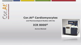 ®
Cor.At Cardiomyocytes
 and Pharmacological Studies with the


         ICR 8000           ®

            Aurora Biomed
 