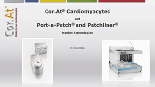 ®
  Cor.At Cardiomyocytes
                  and
              ®
Port-a-Patch and Patchliner      ®

        Nanion Technologies




             Dr. Sonja Stölzle
 