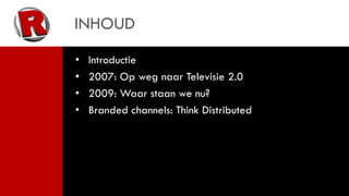 INHOUD
•   Introductie
•   2007: Op weg naar Televisie 2.0
•   2009: Waar staan we nu?
•   Branded channels: Think Distributed
 