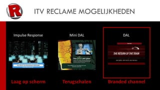 ITV RECLAME MOGELIJKHEDEN

Impulse Response     Mini DAL           DAL




Laag op scherm     Terugschalen   Branded channel
 