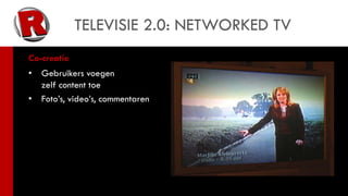 TELEVISIE 2.0: NETWORKED TV
Co-creatie
•   Gebruikers voegen
    zelf content toe
•   Foto’s, video’s, commentaren
 
