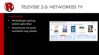 TELEVISIE 2.0: NETWORKED TV
Aanbeveling
•   Verbindingen gedrag
    andere gebruikers
•   Amazon.com als groot
    voorbeeld (nog steeds)
 