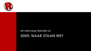 OP WEG NAAR TELEVISIE 2.0

2009: WAAR STAAN WE?
 