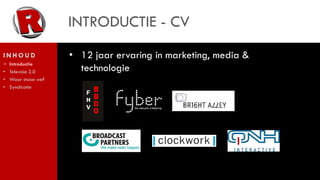 INTRODUCTIE - CV
INHOUD               • 12 jaar ervaring in marketing, media &
>   Introductie
•   Televisie 2.0      technologie
•   Waar staan we?
•   Syndicatie
 
