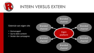 INTERN VERSUS EXTERN

                                    Branded
                                    channel
Extensie van eigen site   Branded              Branded
                          channel              channel
• Gemanaged                           Eigen
• Up-to-date content
                                    platform
• Verder dan campagnes
                          Branded              Branded
                          channel              channel
                                    Branded
                                    channel
 