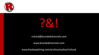?&!
       richard@brandedchannels.com

         www.brandedchannels.com

www.frankwatching.com/archive/author/richard
 